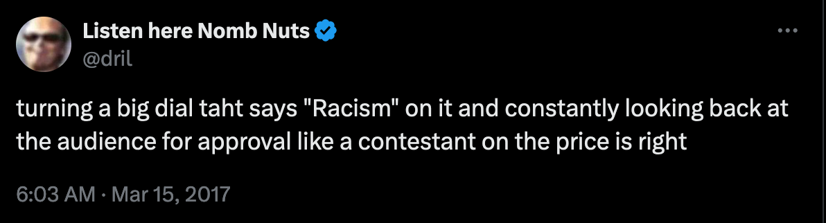 Dril Tweet Screenshot: turning a big dial taht says "Racism" on it and constantly looking back at the the audience for approval like a contestant on the price is right